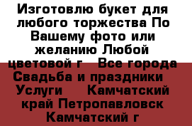 Изготовлю букет для любого торжества.По Вашему фото или желанию.Любой цветовой г - Все города Свадьба и праздники » Услуги   . Камчатский край,Петропавловск-Камчатский г.